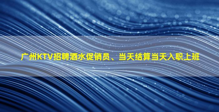 广州KTV招聘酒水促销员、当天结算当天入职上班
