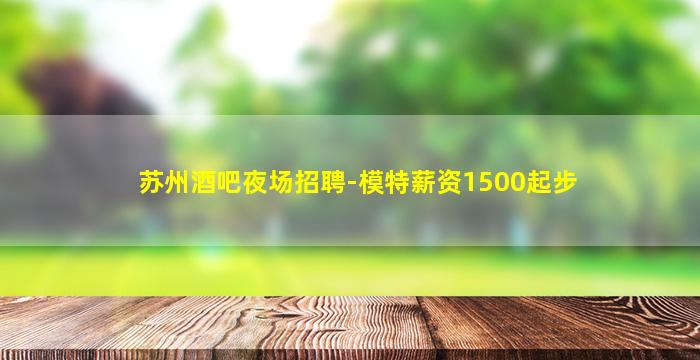 苏州酒吧夜场招聘-模特薪资1500起步